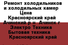 Ремонт холодильников и холодильных камер › Цена ­ 300 - Красноярский край, Ачинский р-н, Ачинск г. Электро-Техника » Бытовая техника   . Красноярский край